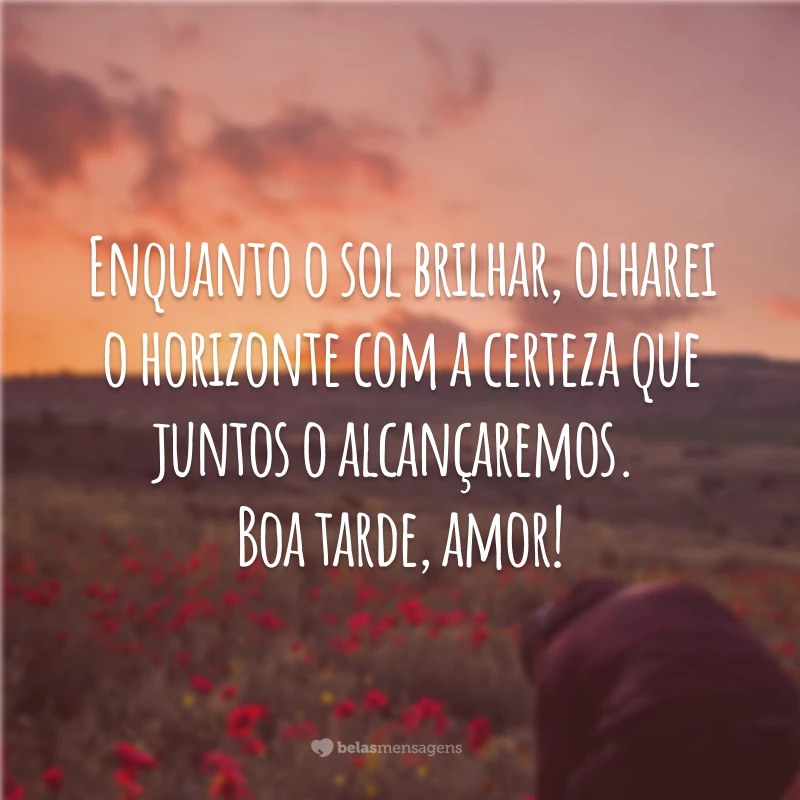 Enquanto o sol brilhar, olharei o horizonte com a certeza que juntos o alcançaremos. Boa tarde, amor!