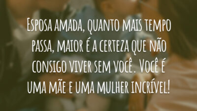 Esposa amada, quanto mais tempo passa, maior é a certeza que não consigo viver sem você. Você é uma mãe e uma mulher incrível!