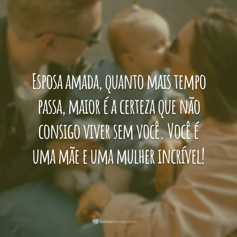 Esposa amada, quanto mais tempo passa, maior é a certeza que não consigo viver sem você. Você é uma mãe e uma mulher incrível!