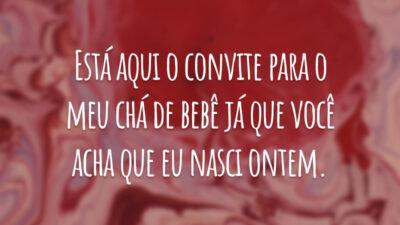 Está aqui o convite para o meu chá de bebê já que você acha que eu nasci ontem.
