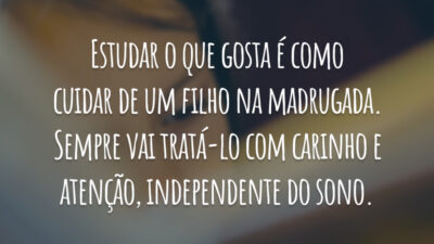 Estudar o que gosta é como cuidar de um filho na madrugada. Sempre vai tratá-lo com carinho e atenção, independente do sono.