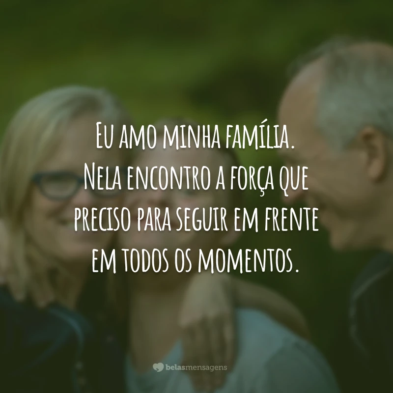 Eu amo minha família. Nela encontro a força que preciso para seguir em frente em todos os momentos.