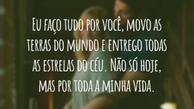 Eu faço tudo por você, movo as terras do mundo e entrego todas as estrelas do céu. Não só hoje, mas por toda a minha vida.