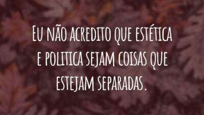 Eu não acredito que estética e politica sejam coisas que estejam separadas.