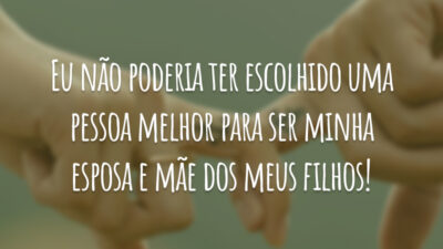 Eu não poderia ter escolhido uma pessoa melhor para ser minha esposa e mãe dos meus filhos!