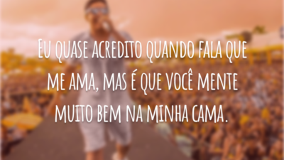 Eu quase acredito quando fala que me ama, mas é que você mente muito bem na minha cama.