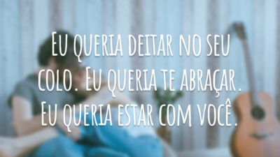 Eu queria deitar no seu colo. Eu queria te abraçar. Eu queria estar com você.