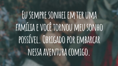 Eu sempre sonhei em ter uma família e você tornou meu sonho possível. Obrigado por embarcar nessa aventura comigo.