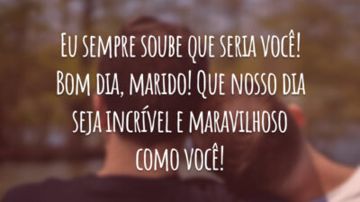 Eu sempre soube que seria você! Bom dia, marido! Que nosso dia seja incrível e maravilhoso como você!