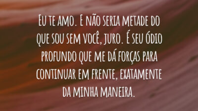Eu te amo. E não seria metade do que sou sem você, juro. É seu ódio profundo que me dá forças para continuar em frente, exatamente da minha maneira.