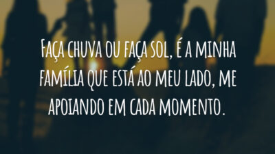 Faça chuva ou faça sol, é a minha família que está ao meu lado, me apoiando em cada momento.
