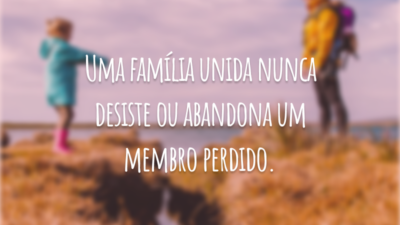 Uma família unida nunca desiste ou abandona um membro perdido.