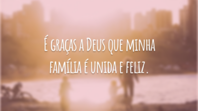 É graças a Deus que minha família é unida e feliz.