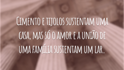 Cimento e tijolos sustentam uma casa, mas só o amor e a união de uma família sustentam um lar.
