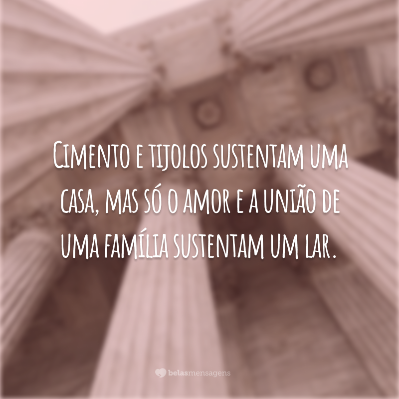 Cimento e tijolos sustentam uma casa, mas só o amor e a união de uma família sustentam um lar.