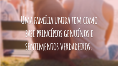 Uma família unida tem como base princípios genuínos e sentimentos verdadeiros.