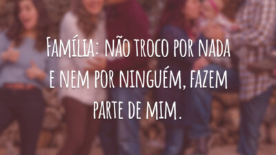 Família: não troco por nada, e nem por ninguém, fazem parte de mim.