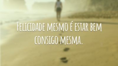 Felicidade mesmo é estar bem consigo mesma.