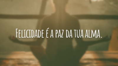 Felicidade é a paz da tua alma.