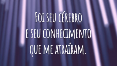 Foi seu cérebro e seu conhecimento que me atraíram.