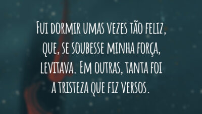 Fui dormir umas vezes tão feliz, que, se soubesse minha força, levitava. Em outras, tanta foi a tristeza que fiz versos.