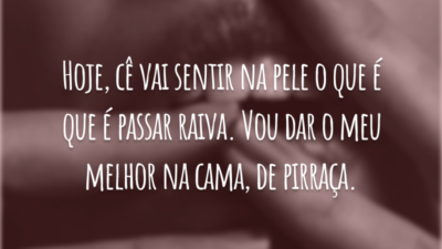 Hoje, cê vai sentir na pele o que é que é passar raiva. Vou dar o meu melhor na cama, de pirraça.