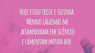 Hoje estou triste e sozinha. Minhas lágrimas me acompanham em silêncio e lamentam minha dor.