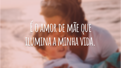 É o amor de mãe que ilumina a minha vida.