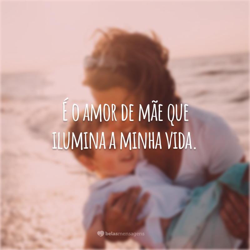 É o amor de mãe que ilumina a minha vida.