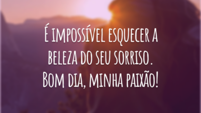 É impossível esquecer a beleza do seu sorriso. Bom dia, minha paixão!