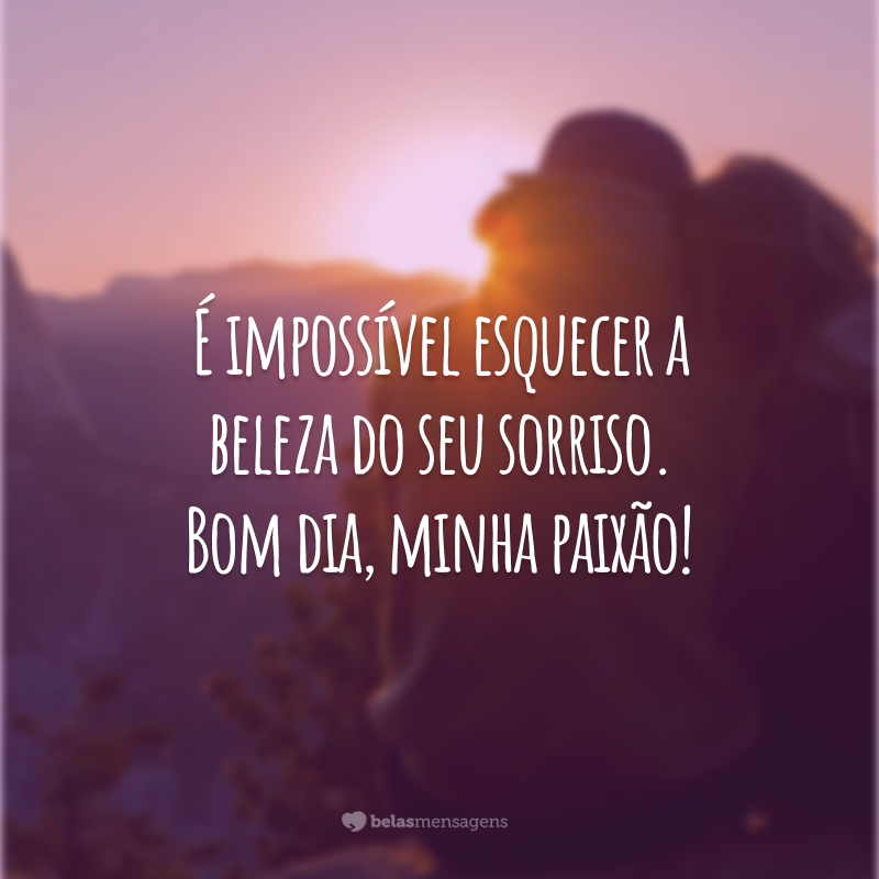 É impossível esquecer a beleza do seu sorriso. Bom dia, minha paixão!