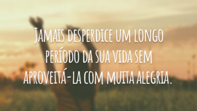 Jamais desperdice um longo período da sua vida sem aproveitá-la com muita alegria.