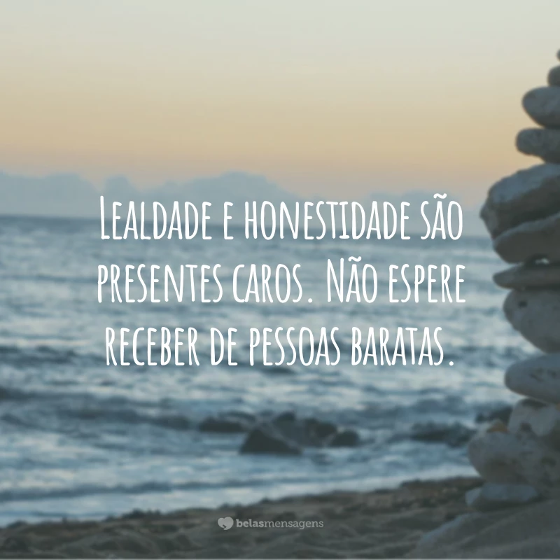 Lealdade e honestidade são presentes caros. Não espere receber de pessoas baratas.