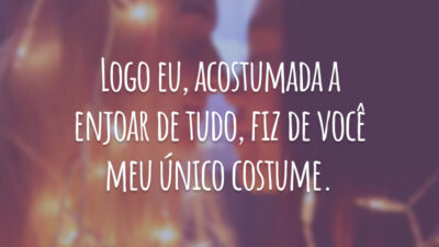 Logo eu, acostumada a enjoar de tudo, fiz de você meu único costume.