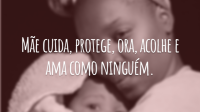 Mãe cuida, protege, ora, acolhe e ama como ninguém.