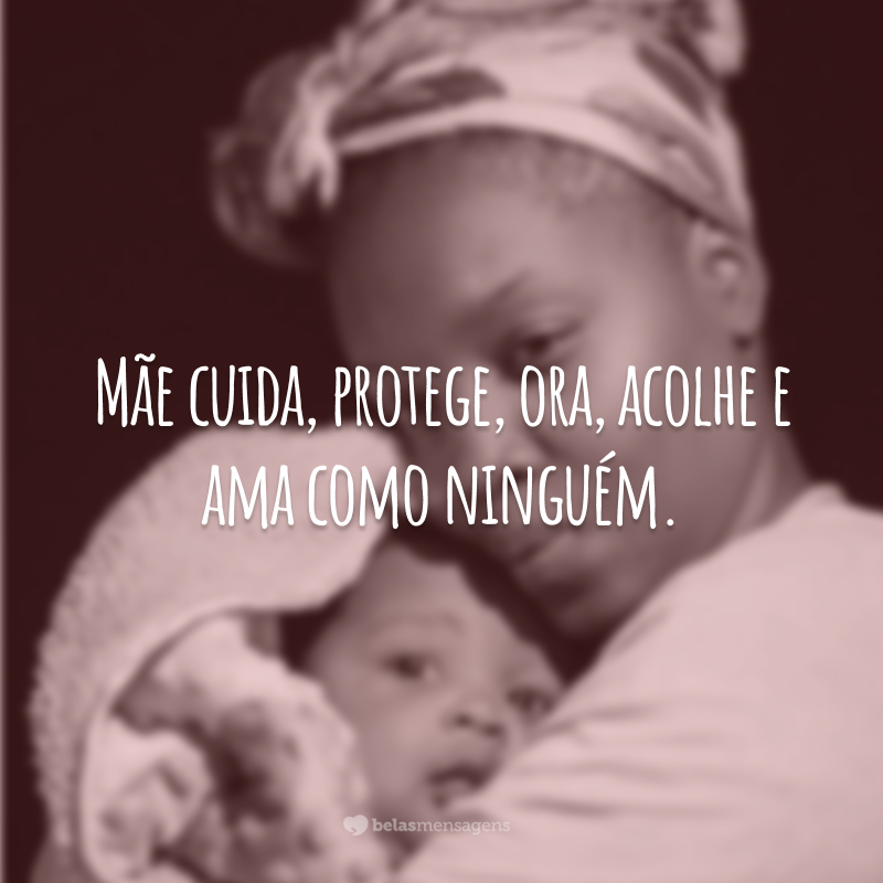 Mãe cuida, protege, ora, acolhe e ama como ninguém.