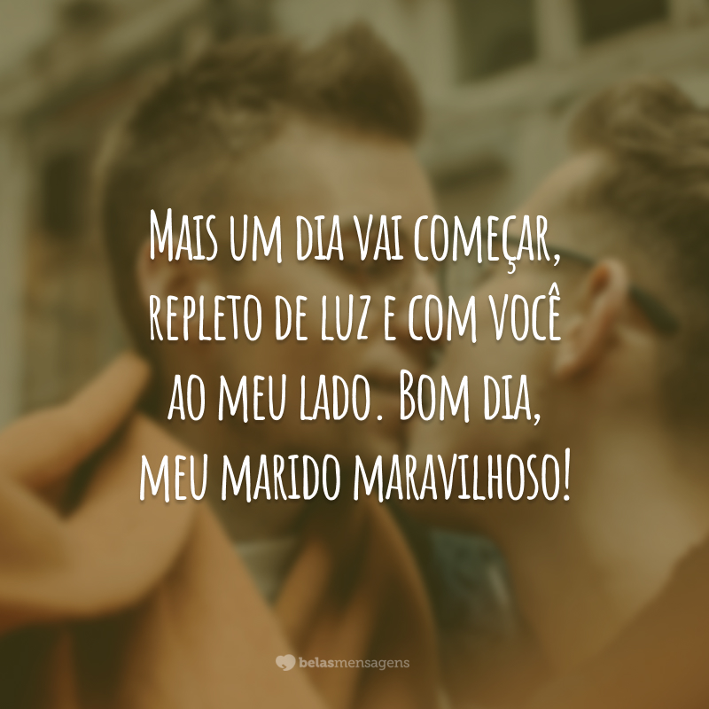 Mais um dia vai começar, repleto de luz e com você ao meu lado. Bom dia, meu marido maravilhoso!