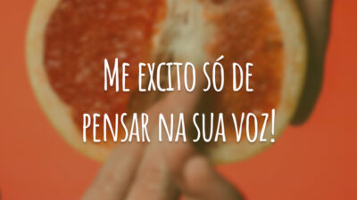 Me excito só de pensar na sua voz!