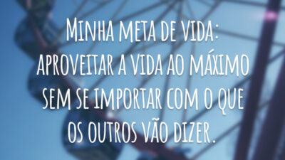 Minha meta de vida: aproveitar a vida ao máximo sem se importar com o que os outros vão dizer.