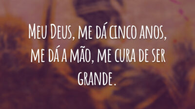 Meu Deus, me dá cinco anos, me dá a mão, me cura de ser grande.