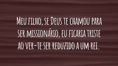 Meu filho, se Deus te chamou para ser missionário, eu ficaria triste ao ver-te ser reduzido a um rei.