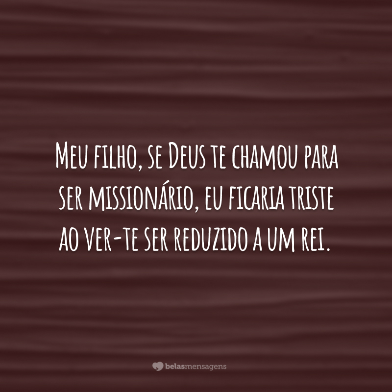 Meu filho, se Deus te chamou para ser missionário, eu ficaria triste ao ver-te ser reduzido a um rei.