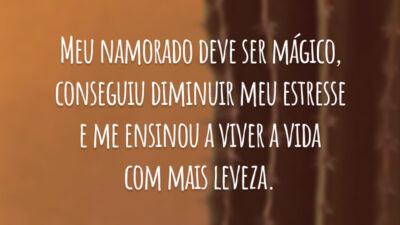 Meu namorado deve ser mágico, conseguiu diminuir meu estresse e me ensinou a viver a vida com mais leveza.