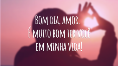 Bom dia, amor. É muito bom ter você em minha vida!