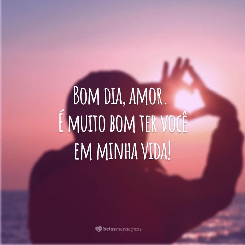 Bom dia, amor. É muito bom ter você em minha vida!