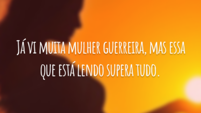 Já vi muita mulher guerreira, mas essa que está lendo supera tudo.