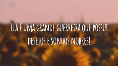 Ela é uma grande guerreira que possui desejos e sonhos nobres!