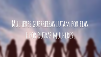 Mulheres guerreiras lutam por elas e por outras mulheres.