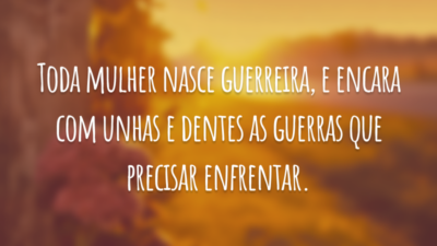 Toda mulher nasce guerreira, e encara com unhas e dentes as guerras que precisar enfrentar.