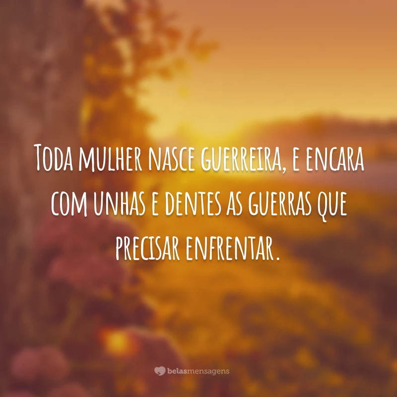 Toda mulher nasce guerreira, e encara com unhas e dentes as guerras que precisar enfrentar.